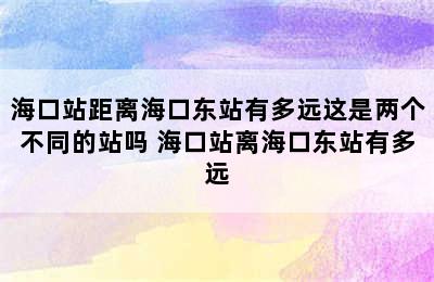 海口站距离海口东站有多远这是两个不同的站吗 海口站离海口东站有多远